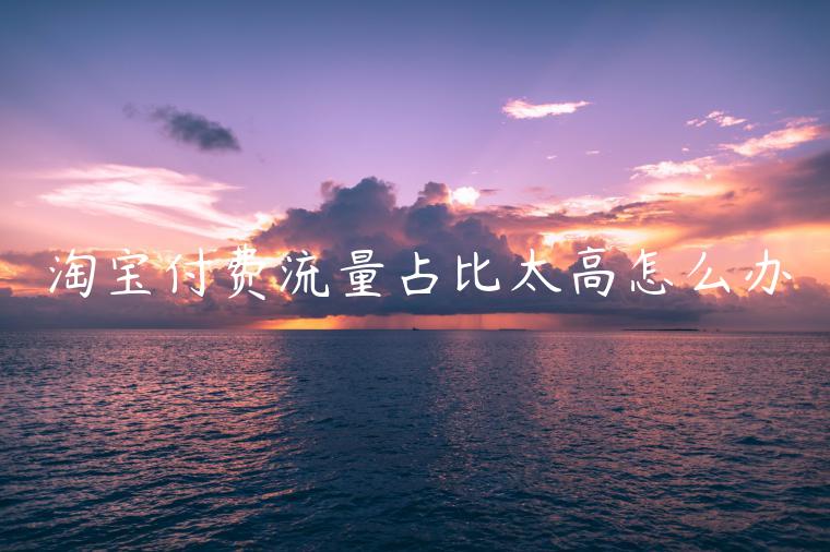 淘寶付費(fèi)流量占比太高怎么辦